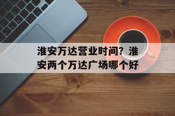 淮安万达营业时间？淮安两个万达广场哪个好-第1张图片-