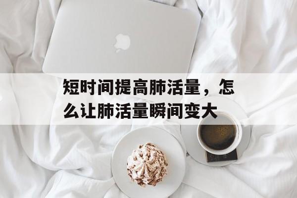 短时间提高肺活量，怎么让肺活量瞬间变大-第1张图片-