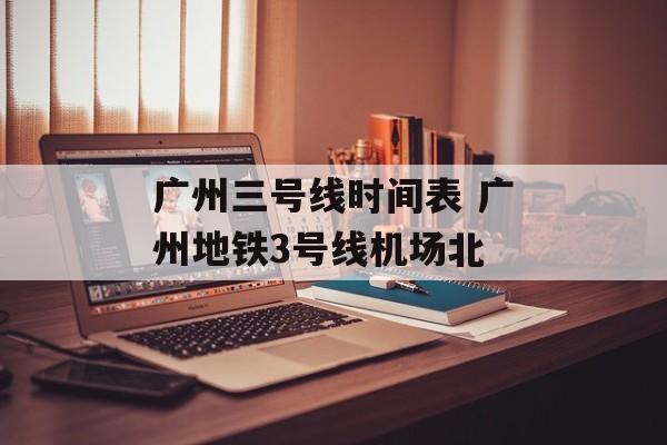 广州三号线时间表 广州地铁3号线机场北-第1张图片-
