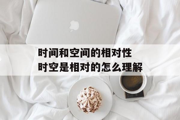 时间和空间的相对性 时空是相对的怎么理解-第1张图片-