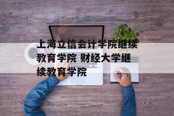 上海立信会计学院继续教育学院 财经大学继续教育学院-第1张图片-