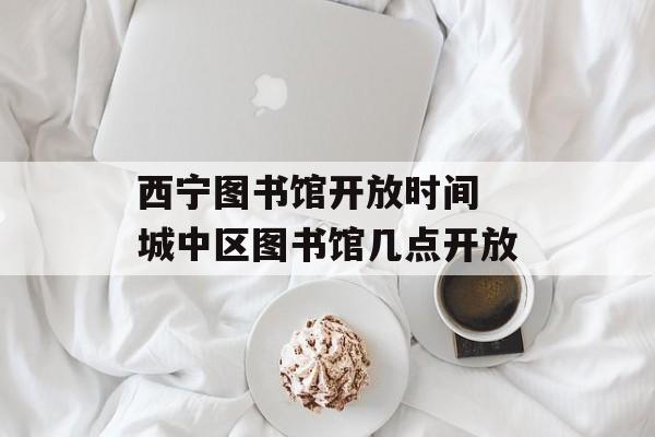 西宁图书馆开放时间 城中区图书馆几点开放-第1张图片-