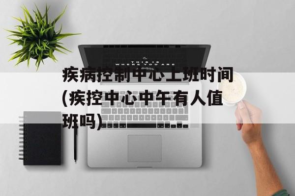 疾病控制中心上班时间(疾控中心中午有人值班吗)-第1张图片-