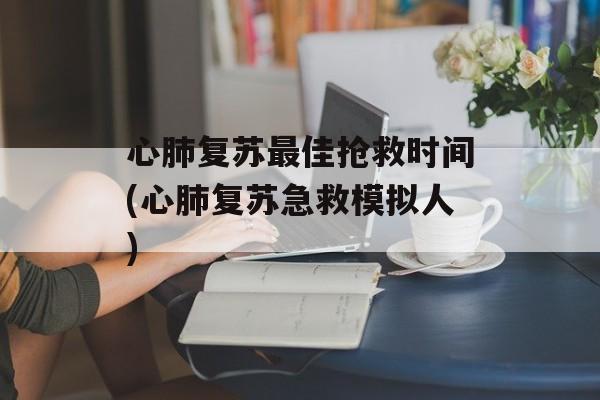 心肺复苏最佳抢救时间(心肺复苏急救模拟人)-第1张图片-
