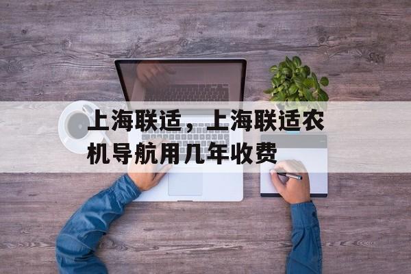 上海联适，上海联适农机导航用几年收费-第1张图片-