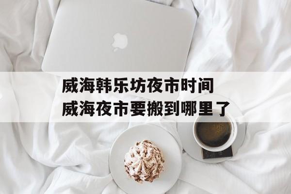 威海韩乐坊夜市时间 威海夜市要搬到哪里了-第1张图片-