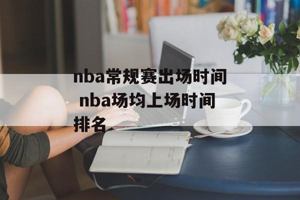 nba常规赛出场时间 nba场均上场时间排名-第1张图片-