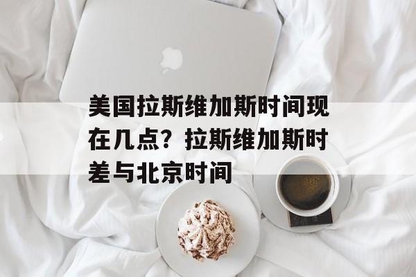 美国拉斯维加斯时间现在几点？拉斯维加斯时差与北京时间-第1张图片-
