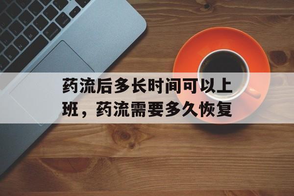 药流后多长时间可以上班，药流需要多久恢复-第1张图片-