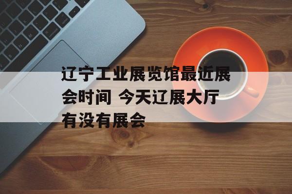 辽宁工业展览馆最近展会时间 今天辽展大厅有没有展会-第1张图片-