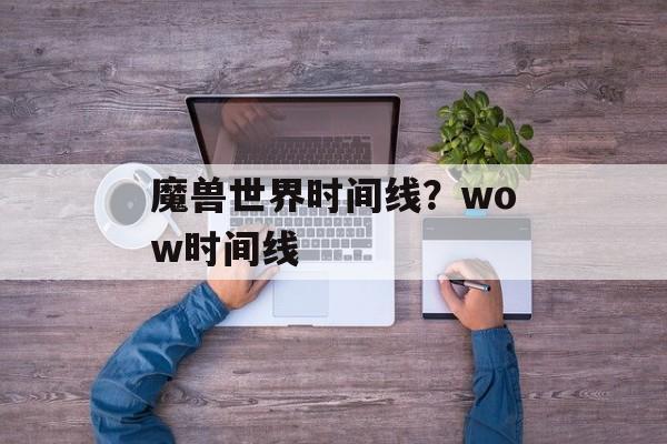 魔兽世界时间线？wow时间线-第1张图片-