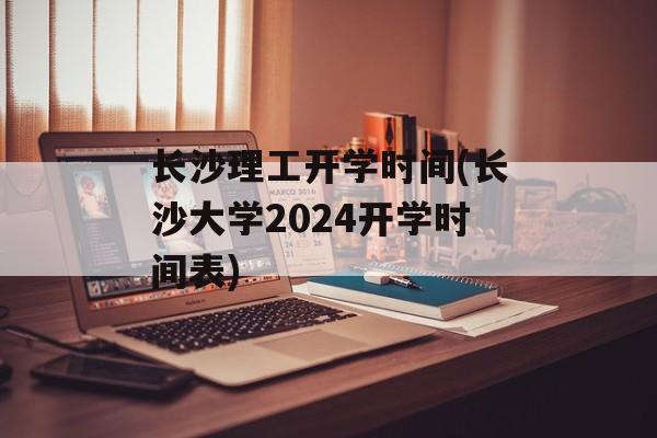 长沙理工开学时间(长沙大学2024开学时间表)-第1张图片-