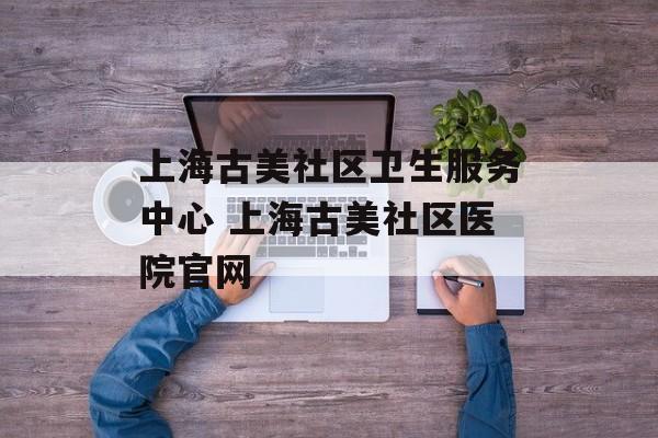 上海古美社区卫生服务中心 上海古美社区医院官网-第1张图片-