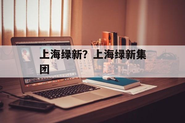 上海绿新？上海绿新集团-第1张图片-