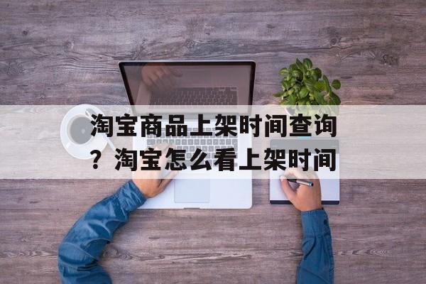 淘宝商品上架时间查询？淘宝怎么看上架时间-第1张图片-