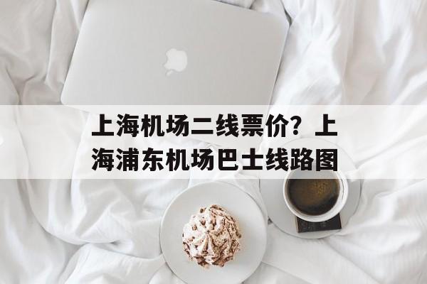 上海机场二线票价？上海浦东机场巴士线路图-第1张图片-