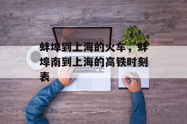 蚌埠到上海的火车，蚌埠南到上海的高铁时刻表-第1张图片-