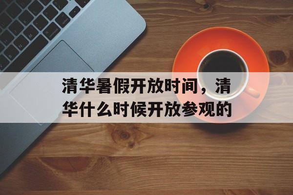 清华暑假开放时间，清华什么时候开放参观的-第1张图片-