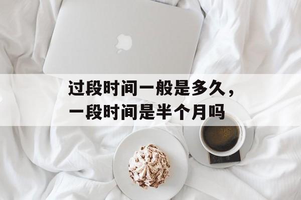 过段时间一般是多久，一段时间是半个月吗-第1张图片-