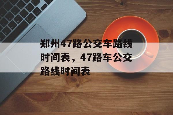 郑州47路公交车路线时间表，47路车公交路线时间表-第1张图片-