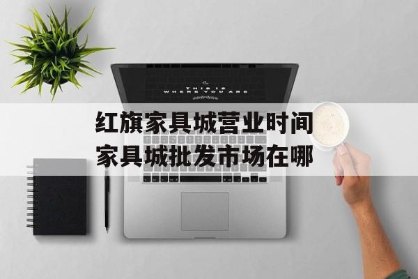 红旗家具城营业时间 家具城批发市场在哪-第1张图片-
