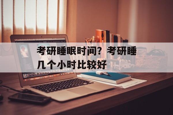 考研睡眠时间？考研睡几个小时比较好-第1张图片-