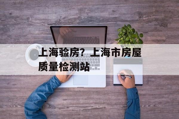 上海验房？上海市房屋质量检测站-第1张图片-