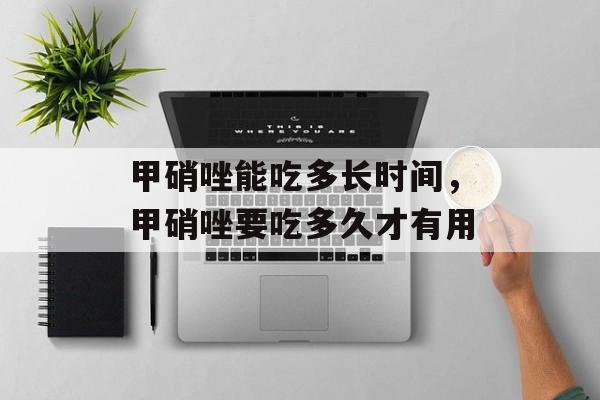 甲硝唑能吃多长时间，甲硝唑要吃多久才有用-第1张图片-