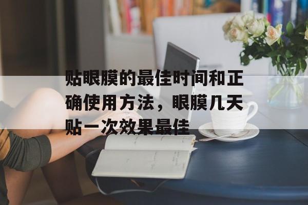 贴眼膜的最佳时间和正确使用方法，眼膜几天贴一次效果最佳-第1张图片-