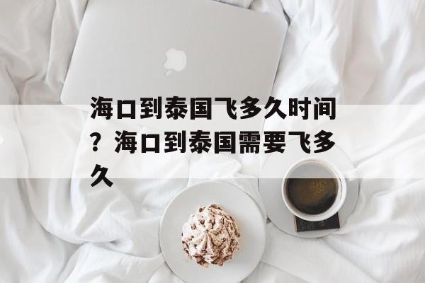 海口到泰国飞多久时间？海口到泰国需要飞多久-第1张图片-