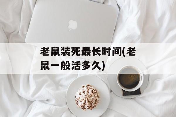 老鼠装死最长时间(老鼠一般活多久)-第1张图片-