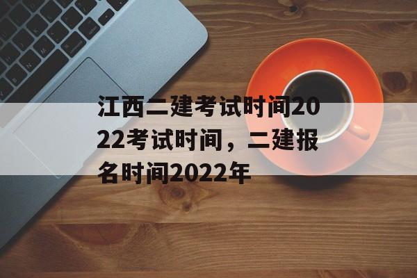 江西二建考试时间2022考试时间，二建报名时间2022年-第1张图片-