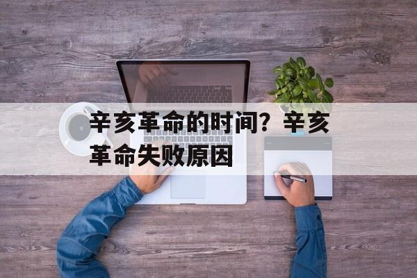 辛亥革命的时间？辛亥革命失败原因-第1张图片-