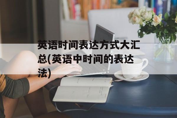 英语时间表达方式大汇总(英语中时间的表达法)-第1张图片-