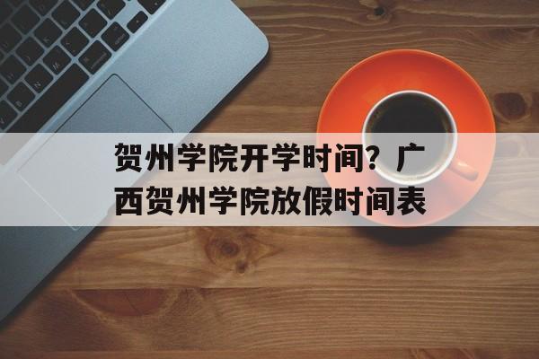 贺州学院开学时间？广西贺州学院放假时间表-第1张图片-