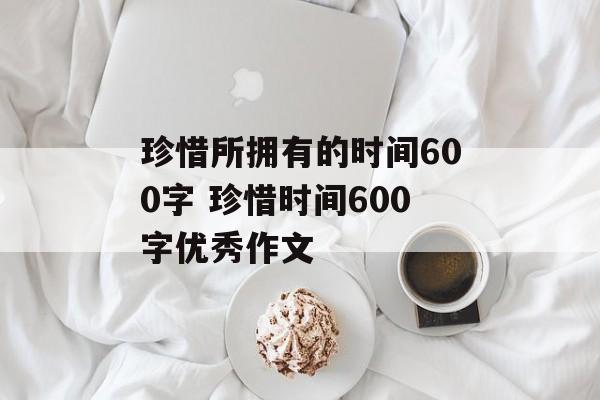珍惜所拥有的时间600字 珍惜时间600字优秀作文-第1张图片-