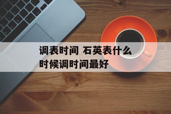 调表时间 石英表什么时候调时间最好-第1张图片-