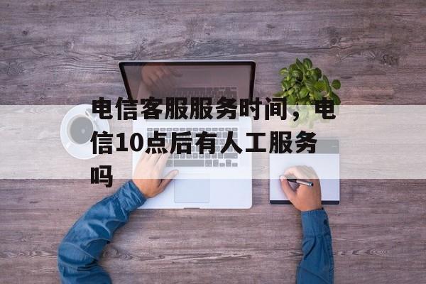 电信客服服务时间，电信10点后有人工服务吗-第1张图片-