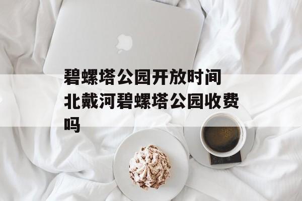 碧螺塔公园开放时间 北戴河碧螺塔公园收费吗-第1张图片-