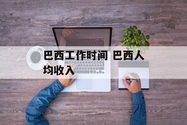 巴西工作时间 巴西人均收入-第1张图片-