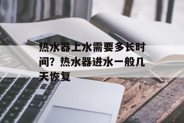 热水器上水需要多长时间？热水器进水一般几天恢复-第1张图片-