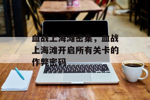 血战上海滩密集，血战上海滩开启所有关卡的作弊密码-第1张图片-