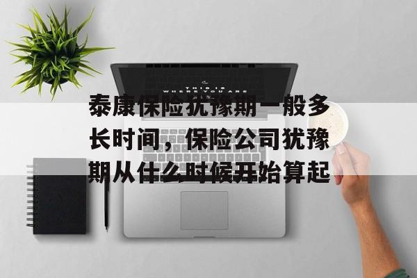 泰康保险犹豫期一般多长时间，保险公司犹豫期从什么时候开始算起-第1张图片-