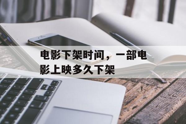 电影下架时间，一部电影上映多久下架-第1张图片-
