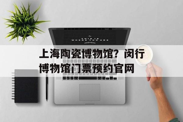 上海陶瓷博物馆？闵行博物馆门票预约官网-第1张图片-