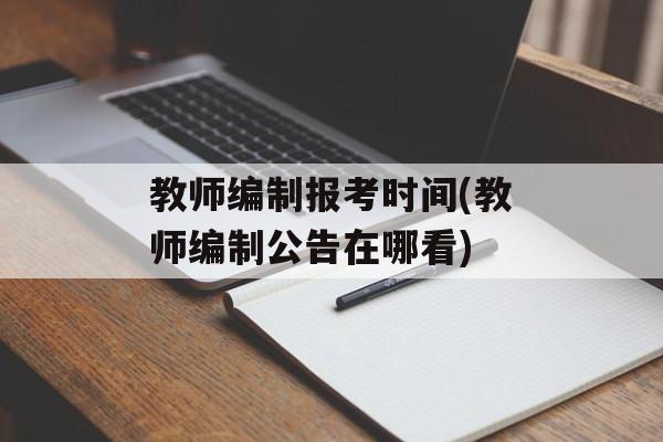 教师编制报考时间(教师编制公告在哪看)-第1张图片-
