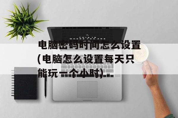 电脑密码时间怎么设置(电脑怎么设置每天只能玩一个小时)-第1张图片-