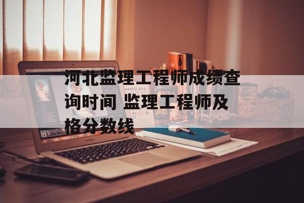 河北监理工程师成绩查询时间 监理工程师及格分数线-第1张图片-