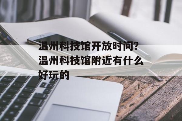 温州科技馆开放时间？温州科技馆附近有什么好玩的-第1张图片-