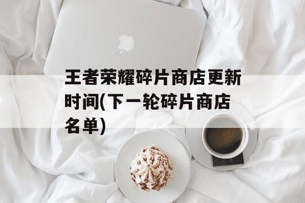 王者荣耀碎片商店更新时间(下一轮碎片商店名单)-第1张图片-